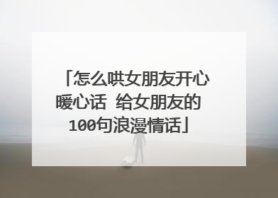 怎么哄女朋友开心暖心话 给女朋友的100句浪漫情话
