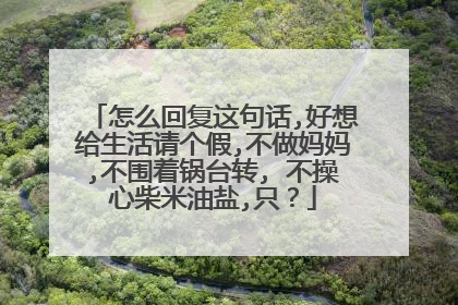 怎么回复这句话,好想给生活请个假,不做妈妈,不围着锅台转, 不操心柴米油盐,只？