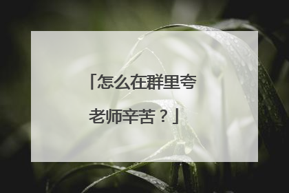 怎么在群里夸老师辛苦?