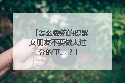怎么委婉的提醒女朋友不要做太过分的事。?