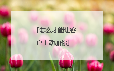 怎么才能让客户主动加你