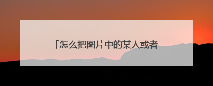 怎么把图片中的某人或者不需要的东西给去掉??