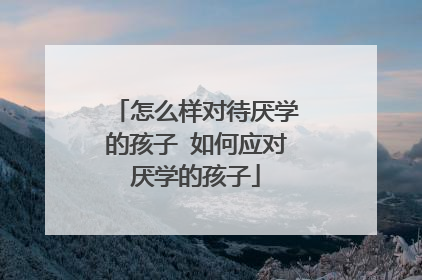 怎么样对待厌学的孩子 如何应对厌学的孩子