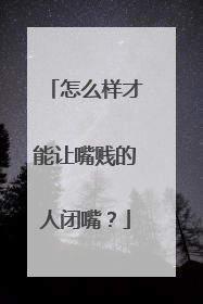 怎么样才能让嘴贱的人闭嘴？