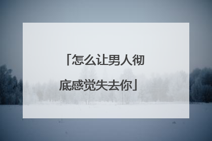 怎么让男人彻底感觉失去你