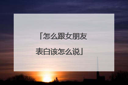 怎么跟女朋友表白该怎么说