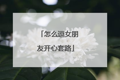 怎么逗女朋友开心套路