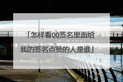 怎样看QQ签名里面给我的签名点赞的人是谁
