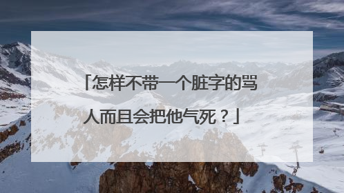 怎样不带一个脏字的骂人而且会把他气死？