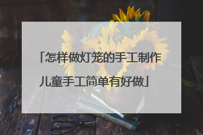 怎样做灯笼的手工制作儿童手工简单有好做
