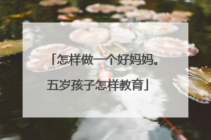 怎样做一个好妈妈。五岁孩子怎样教育