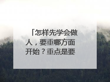 怎样先学会做人，要重哪方面开始？重点是要做到哪些？