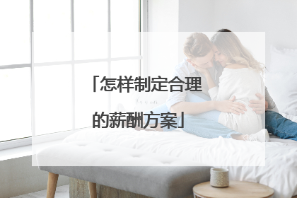 怎样制定合理的薪酬方案