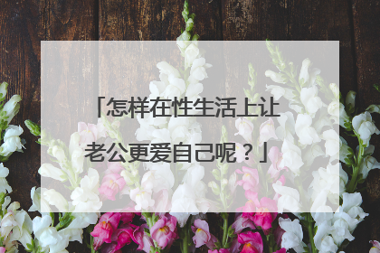 怎样在性生活上让老公更爱自己呢？
