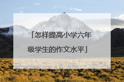 怎样提高小学六年级学生的作文水平