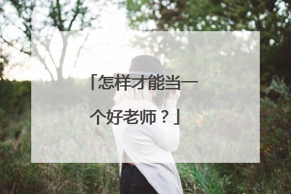 怎样才能当一个好老师?
