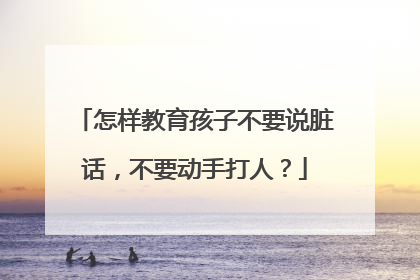 怎样教育孩子不要说脏话,不要动手打人?