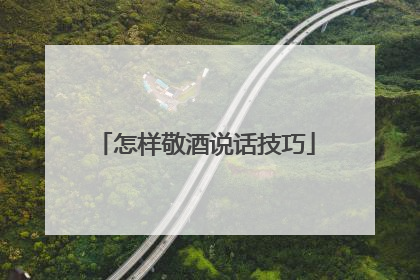 怎样敬酒说话技巧