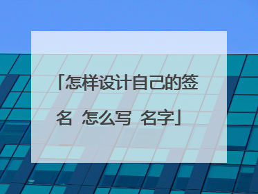 怎样设计自己的签名 怎么写 名字