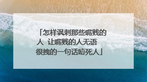 怎样讽刺那些嘴贱的人 让嘴贱的人无语 很拽的一句话噎死人