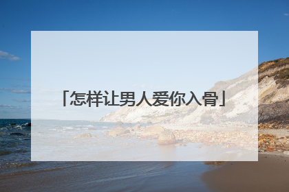 怎样让男人爱你入骨