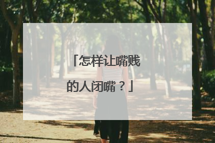 怎样让嘴贱的人闭嘴？
