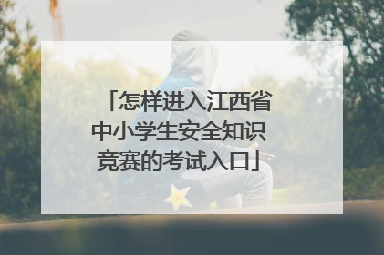 怎样进入江西省中小学生安全知识竞赛的考试入口