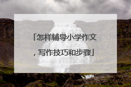 怎样辅导小学作文，写作技巧和步骤