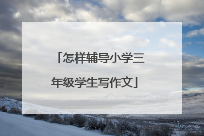 怎样辅导小学三年级学生写作文