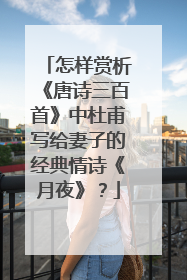 怎样赏析《唐诗三百首》中杜甫写给妻子的经典情诗《月夜》?