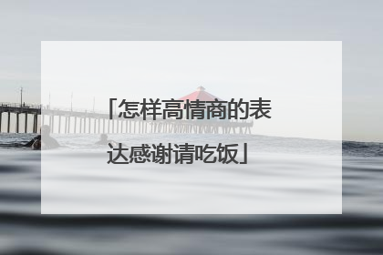 怎样高情商的表达感谢请吃饭