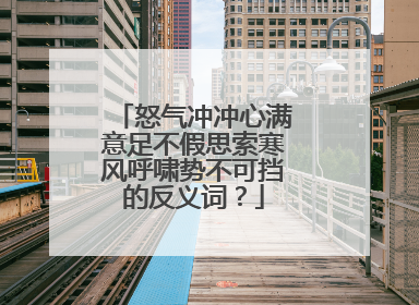 怒气冲冲心满意足不假思索寒风呼啸势不可挡的反义词?