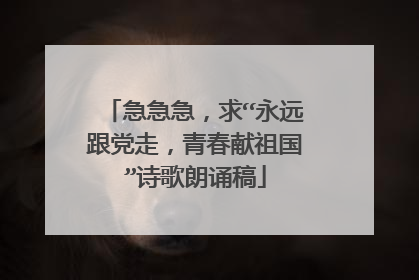 急急急，求“永远跟党走，青春献祖国”诗歌朗诵稿