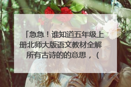 急急！谁知道五年级上册北师大版语文教材全解 所有古诗的的意思，（字·词·全文的意思）（天地里的也要）
