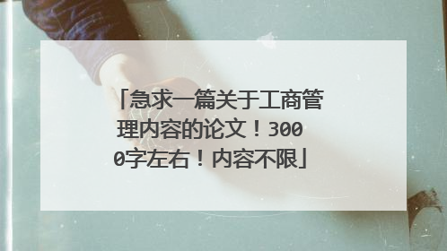 急求一篇关于工商管理内容的论文！3000字左右！内容不限