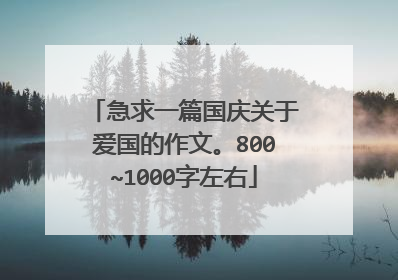 急求一篇国庆关于爱国的作文。800~1000字左右