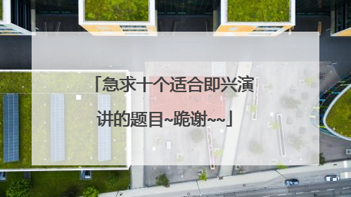 急求十个适合即兴演讲的题目~跪谢~~