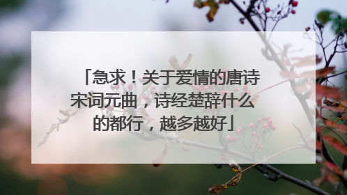 急求！关于爱情的唐诗宋词元曲，诗经楚辞什么的都行，越多越好