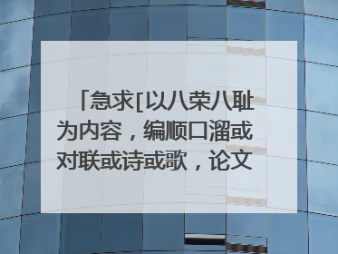 急求[以八荣八耻为内容，编顺口溜或对联或诗或歌，论文] （原创）
