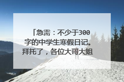 急需：不少于300字的中学生寒假日记。拜托了，各位大哥大姐和各位好心人