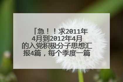 急!!求2011年4月到2012年4月的入党积极分子思想汇报4篇,每个季度一篇,过几天就要交了,各位大神帮帮忙