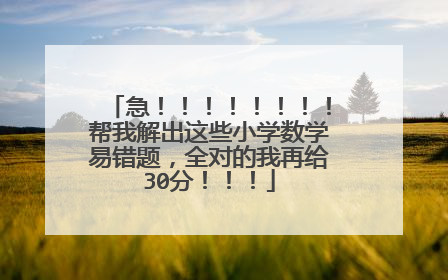 急！！！！！！！！帮我解出这些小学数学易错题，全对的我再给30分！！！