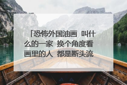 恐怖外国油画 叫什么的一家 换个角度看画里的人 都是断头流血的死人 求名字