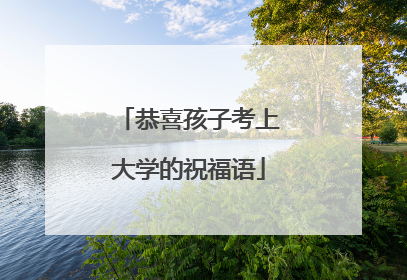 恭喜孩子考上大学的祝福语