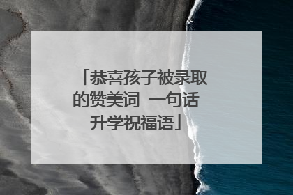 恭喜孩子被录取的赞美词 一句话升学祝福语