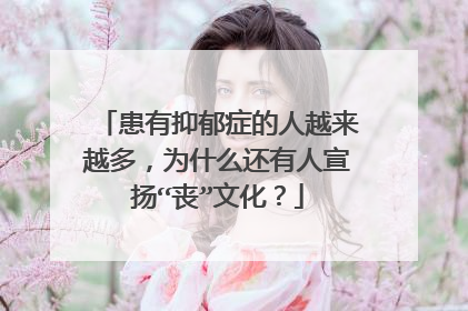 患有抑郁症的人越来越多，为什么还有人宣扬“丧”文化？