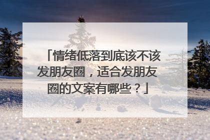 情绪低落到底该不该发朋友圈,适合发朋友圈的文案有哪些?