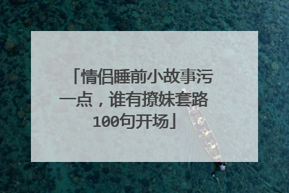 情侣睡前小故事污一点，谁有撩妹套路100句开场