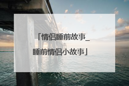 情侣睡前故事_睡前情侣小故事