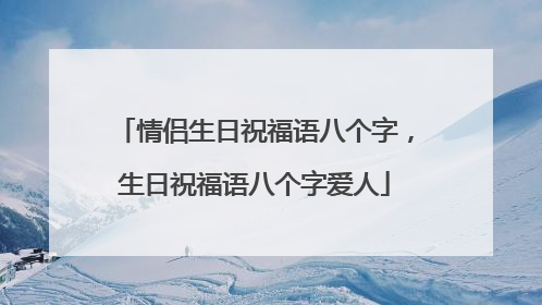 情侣生日祝福语八个字,生日祝福语八个字爱人